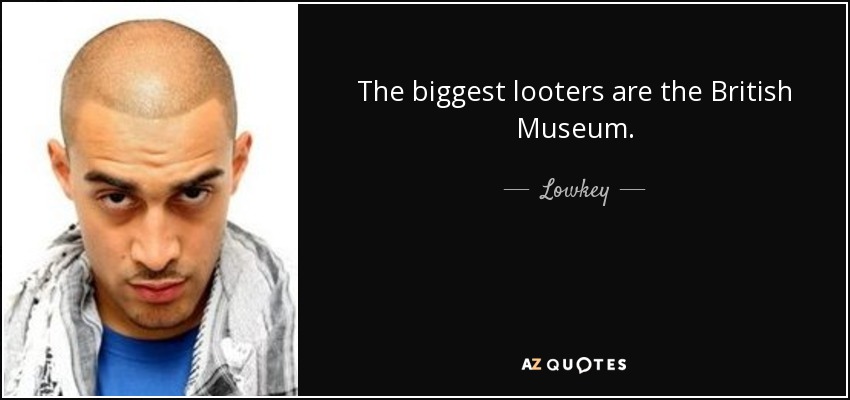 The biggest looters are the British Museum. - Lowkey