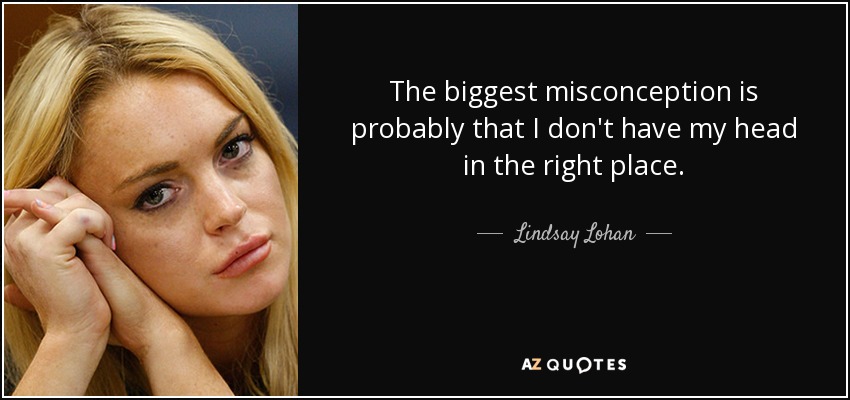 The biggest misconception is probably that I don't have my head in the right place. - Lindsay Lohan
