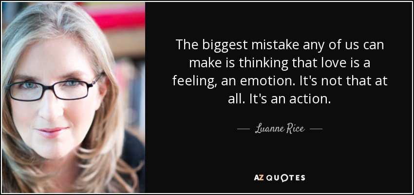 The biggest mistake any of us can make is thinking that love is a feeling, an emotion. It's not that at all. It's an action. - Luanne Rice