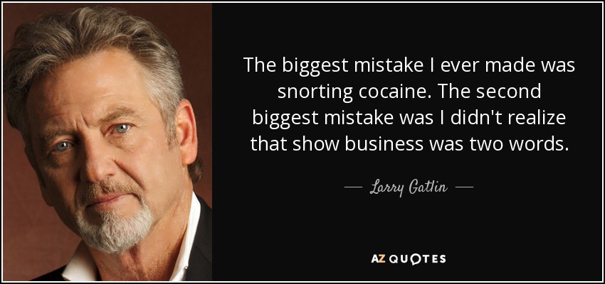 The biggest mistake I ever made was snorting cocaine. The second biggest mistake was I didn't realize that show business was two words. - Larry Gatlin