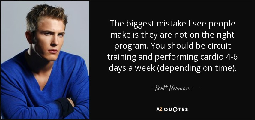 The biggest mistake I see people make is they are not on the right program. You should be circuit training and performing cardio 4-6 days a week (depending on time). - Scott Herman