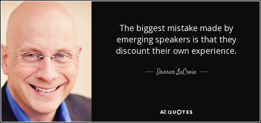 The biggest mistake made by emerging speakers is that they discount their own experience. - Darren LaCroix