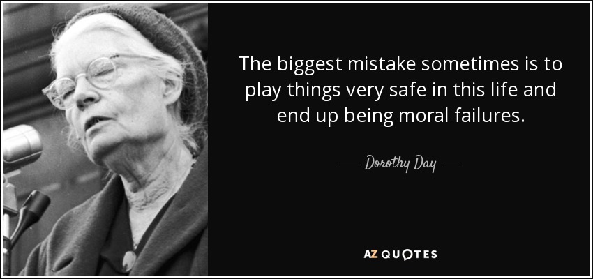 The biggest mistake sometimes is to play things very safe in this life and end up being moral failures. - Dorothy Day