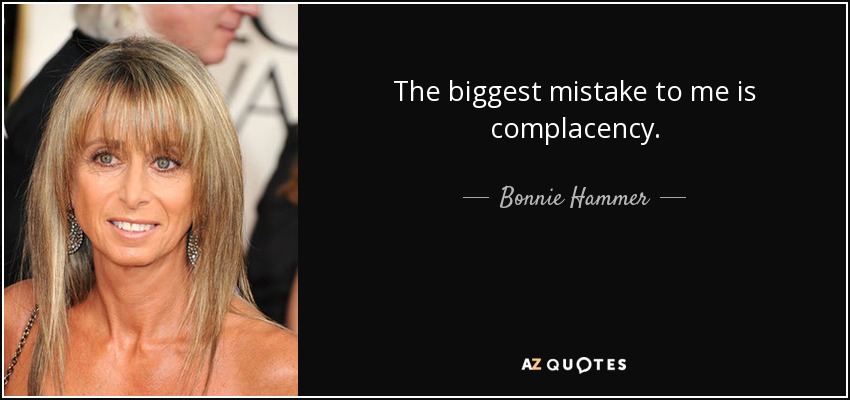 The biggest mistake to me is complacency. - Bonnie Hammer