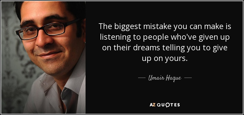 The biggest mistake you can make is listening to people who've given up on their dreams telling you to give up on yours. - Umair Haque