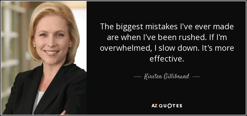 The biggest mistakes I've ever made are when I've been rushed. If I'm overwhelmed, I slow down. It's more effective. - Kirsten Gillibrand