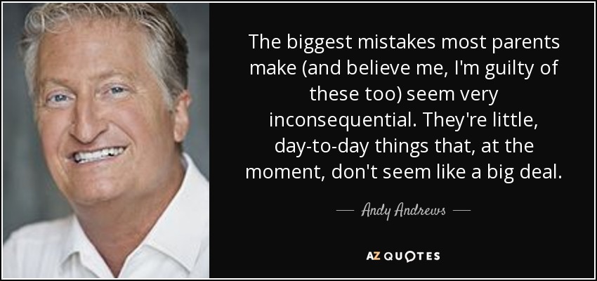 The biggest mistakes most parents make (and believe me, I'm guilty of these too) seem very inconsequential. They're little, day-to-day things that, at the moment, don't seem like a big deal. - Andy Andrews