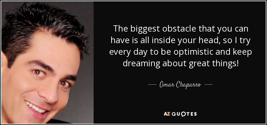 The biggest obstacle that you can have is all inside your head, so I try every day to be optimistic and keep dreaming about great things! - Omar Chaparro