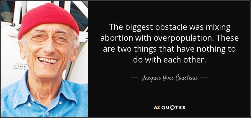 The biggest obstacle was mixing abortion with overpopulation. These are two things that have nothing to do with each other. - Jacques Yves Cousteau