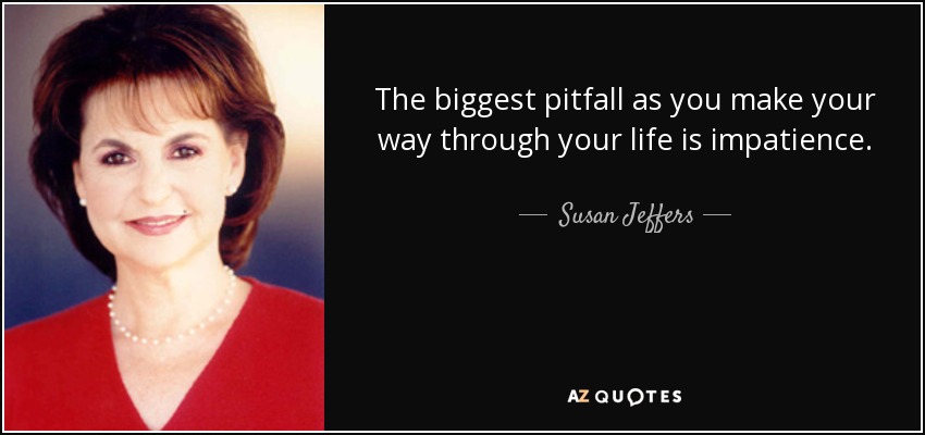 The biggest pitfall as you make your way through your life is impatience. - Susan Jeffers