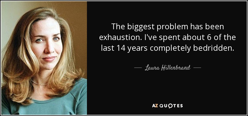 The biggest problem has been exhaustion. I've spent about 6 of the last 14 years completely bedridden. - Laura Hillenbrand