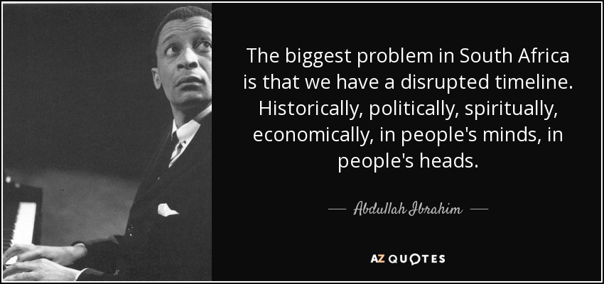 The biggest problem in South Africa is that we have a disrupted timeline. Historically, politically, spiritually, economically, in people's minds, in people's heads. - Abdullah Ibrahim