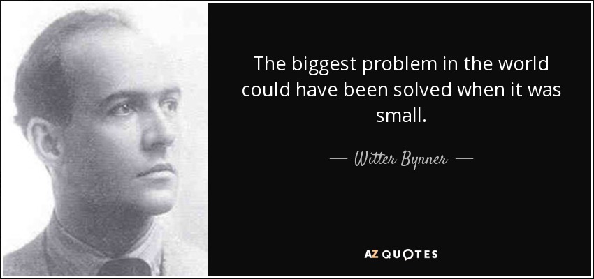 The biggest problem in the world could have been solved when it was small. - Witter Bynner