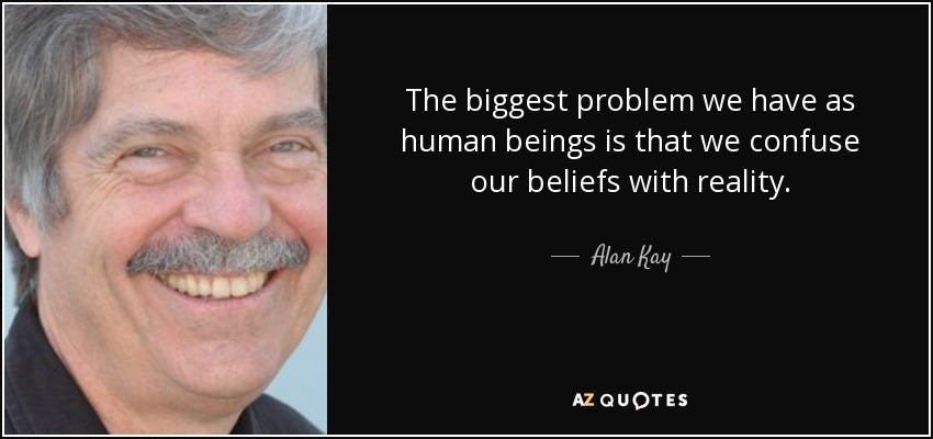 The biggest problem we have as human beings is that we confuse our beliefs with reality. - Alan Kay