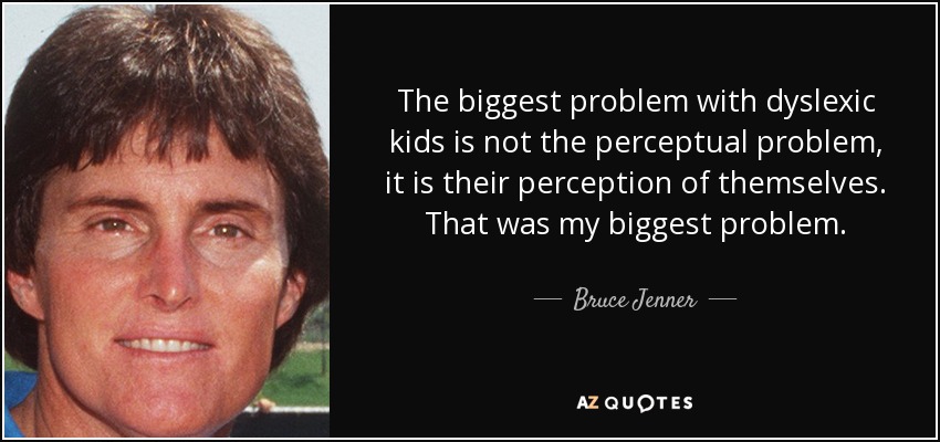 The biggest problem with dyslexic kids is not the perceptual problem, it is their perception of themselves. That was my biggest problem. - Bruce Jenner