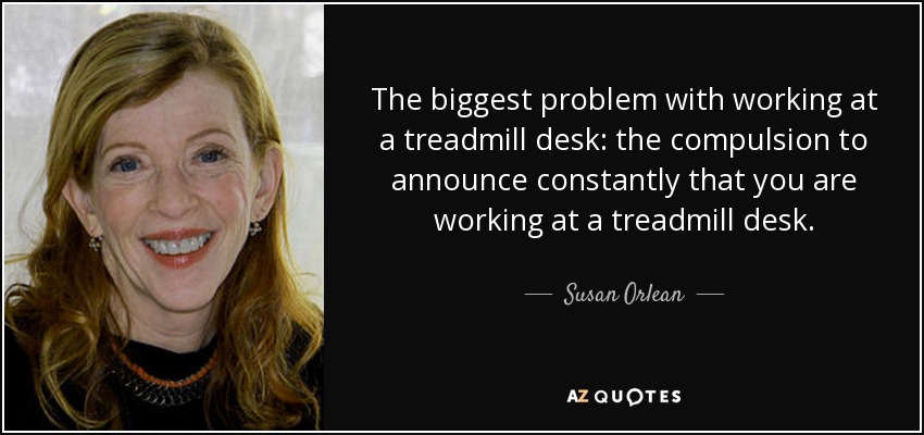 The biggest problem with working at a treadmill desk: the compulsion to announce constantly that you are working at a treadmill desk. - Susan Orlean