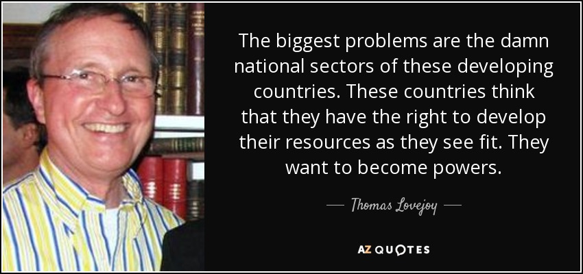 The biggest problems are the damn national sectors of these developing countries. These countries think that they have the right to develop their resources as they see fit. They want to become powers. - Thomas Lovejoy