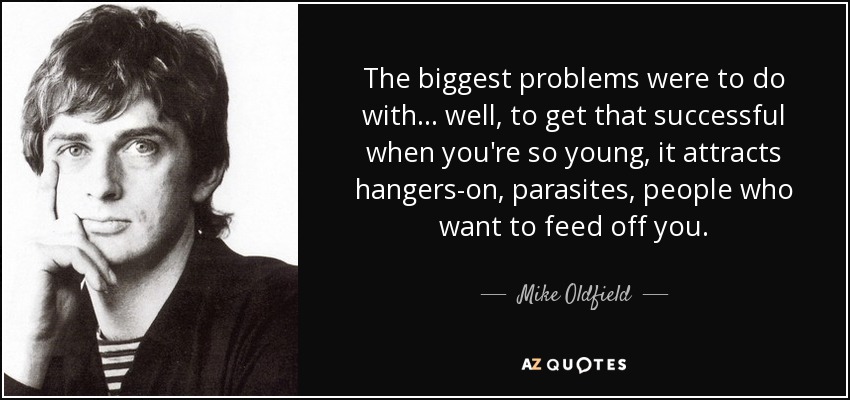 The biggest problems were to do with... well, to get that successful when you're so young, it attracts hangers-on, parasites, people who want to feed off you. - Mike Oldfield