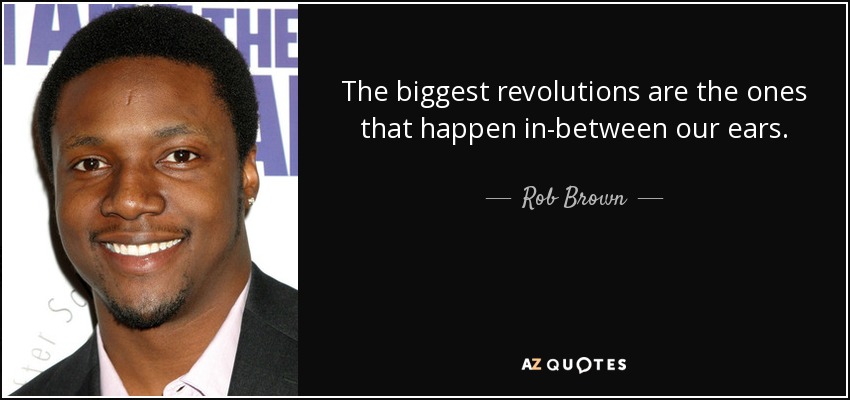 The biggest revolutions are the ones that happen in-between our ears. - Rob Brown