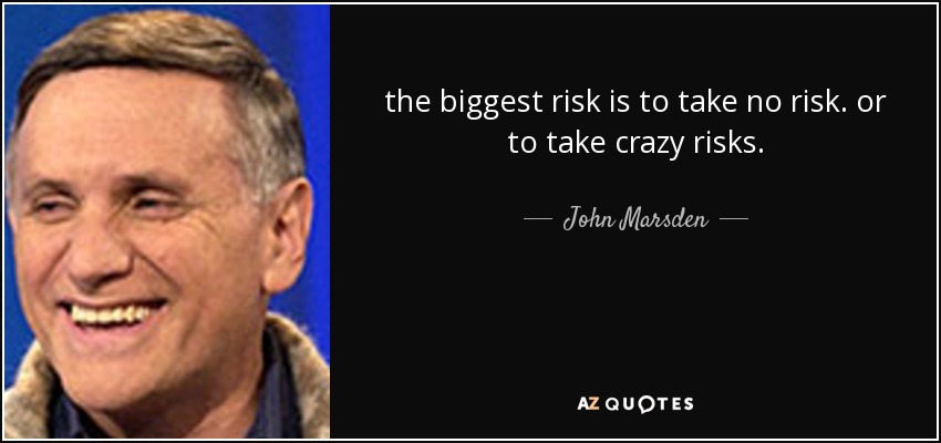 the biggest risk is to take no risk. or to take crazy risks. - John Marsden