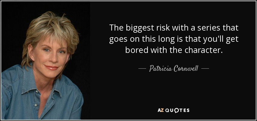 The biggest risk with a series that goes on this long is that you'll get bored with the character. - Patricia Cornwell