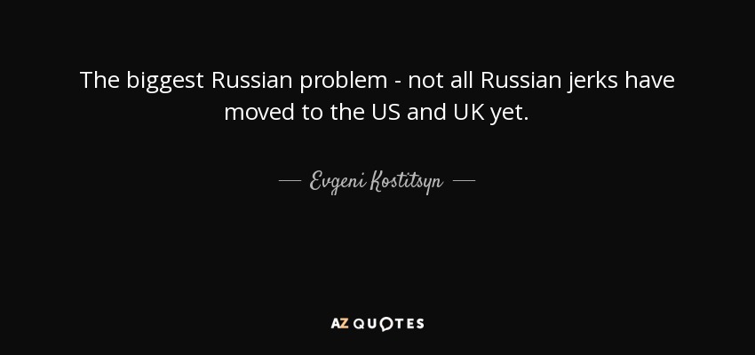 The biggest Russian problem - not all Russian jerks have moved to the US and UK yet. - Evgeni Kostitsyn