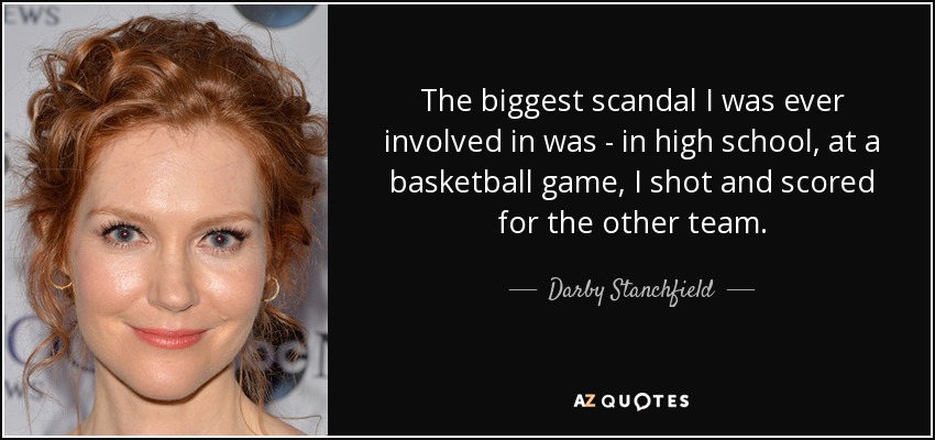 The biggest scandal I was ever involved in was - in high school, at a basketball game, I shot and scored for the other team. - Darby Stanchfield
