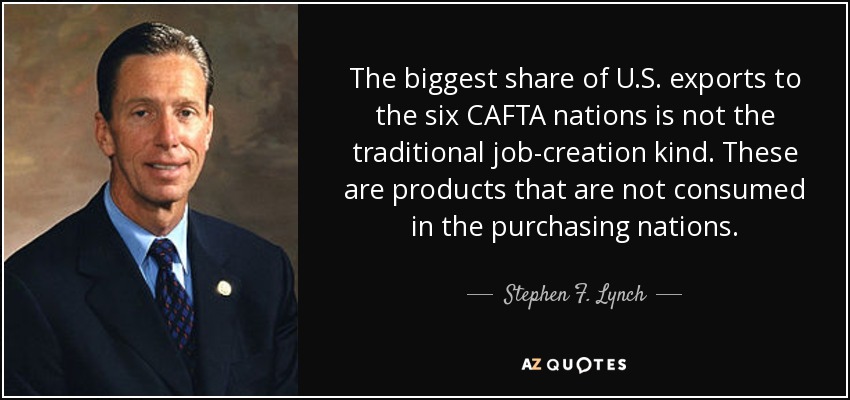 The biggest share of U.S. exports to the six CAFTA nations is not the traditional job-creation kind. These are products that are not consumed in the purchasing nations. - Stephen F. Lynch