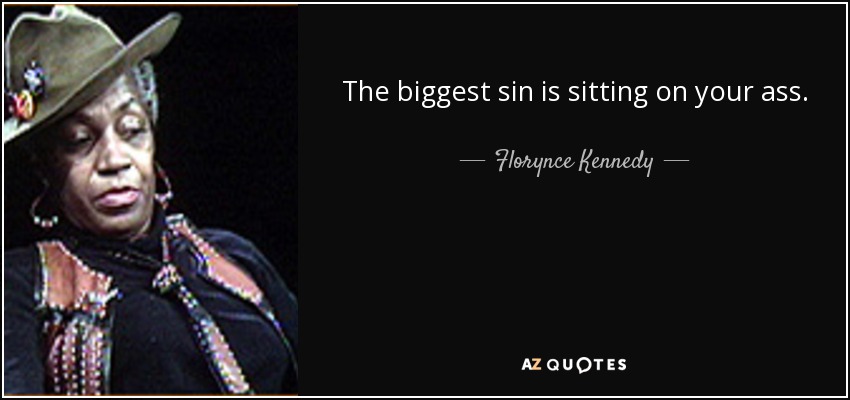The biggest sin is sitting on your ass. - Florynce Kennedy
