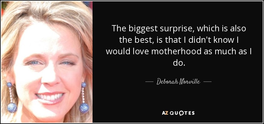 The biggest surprise, which is also the best, is that I didn't know I would love motherhood as much as I do. - Deborah Norville