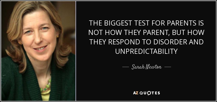 THE BIGGEST TEST FOR PARENTS IS NOT HOW THEY PARENT, BUT HOW THEY RESPOND TO DISORDER AND UNPREDICTABILITY - Sarah Newton