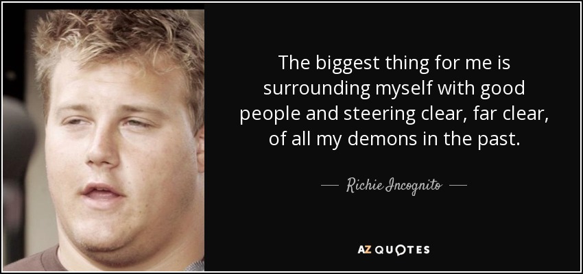 The biggest thing for me is surrounding myself with good people and steering clear, far clear, of all my demons in the past. - Richie Incognito