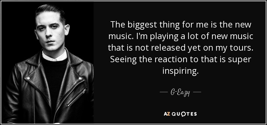 The biggest thing for me is the new music. I'm playing a lot of new music that is not released yet on my tours. Seeing the reaction to that is super inspiring. - G-Eazy