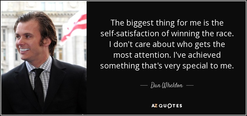 The biggest thing for me is the self-satisfaction of winning the race. I don't care about who gets the most attention. I've achieved something that's very special to me. - Dan Wheldon