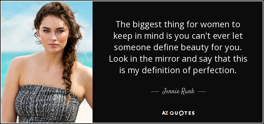 The biggest thing for women to keep in mind is you can't ever let someone define beauty for you. Look in the mirror and say that this is my definition of perfection. - Jennie Runk