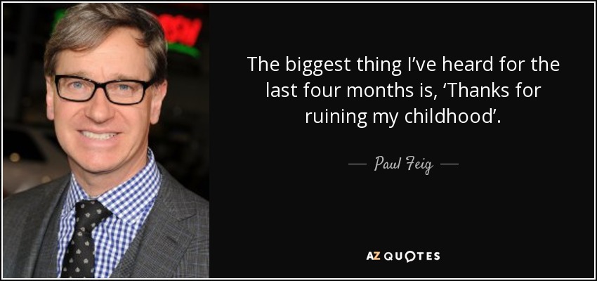 The biggest thing I’ve heard for the last four months is, ‘Thanks for ruining my childhood’. - Paul Feig