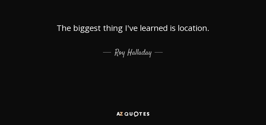 The biggest thing I've learned is location. - Roy Halladay