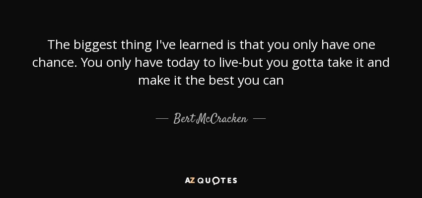 The biggest thing I've learned is that you only have one chance. You only have today to live-but you gotta take it and make it the best you can - Bert McCracken