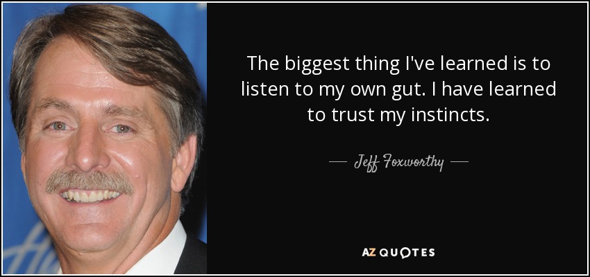 The biggest thing I've learned is to listen to my own gut. I have learned to trust my instincts. - Jeff Foxworthy