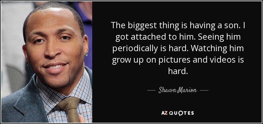The biggest thing is having a son. I got attached to him. Seeing him periodically is hard. Watching him grow up on pictures and videos is hard. - Shawn Marion