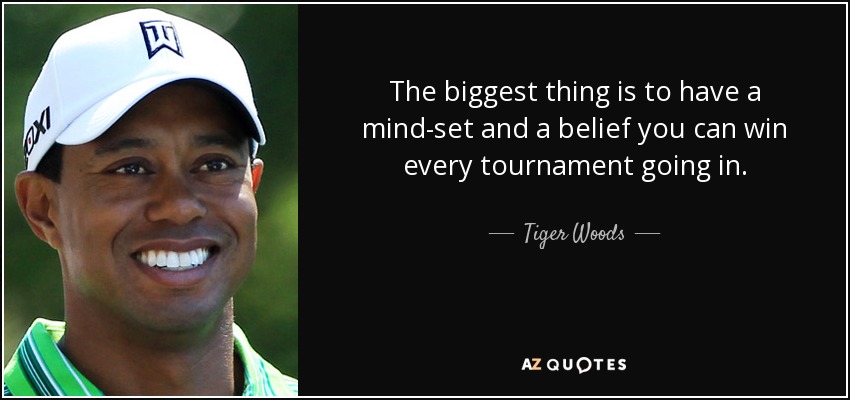 The biggest thing is to have a mind-set and a belief you can win every tournament going in. - Tiger Woods