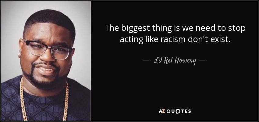 The biggest thing is we need to stop acting like racism don't exist. - Lil Rel Howery