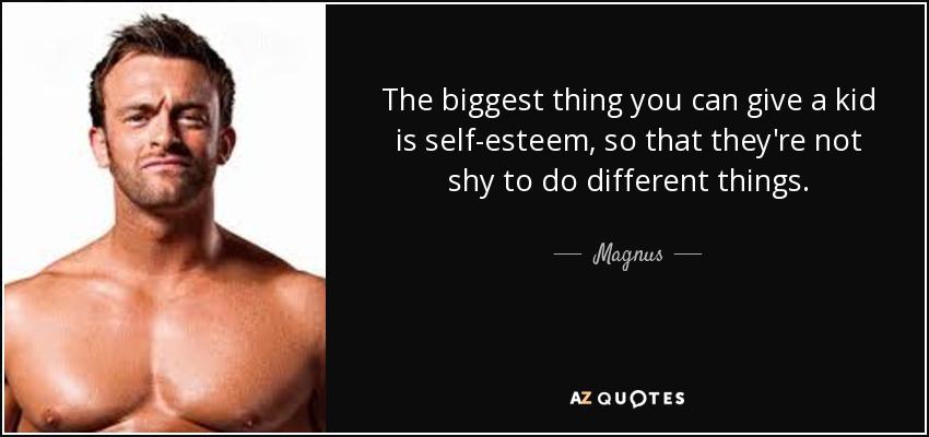 The biggest thing you can give a kid is self-esteem, so that they're not shy to do different things. - Magnus