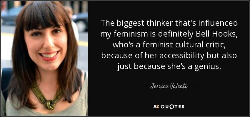 The biggest thinker that's influenced my feminism is definitely Bell Hooks, who's a feminist cultural critic, because of her accessibility but also just because she's a genius. - Jessica Valenti