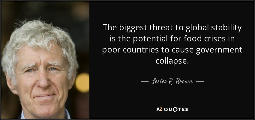 The biggest threat to global stability is the potential for food crises in poor countries to cause government collapse. - Lester R. Brown