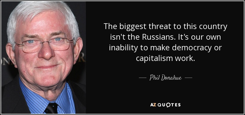 The biggest threat to this country isn't the Russians. It's our own inability to make democracy or capitalism work. - Phil Donahue
