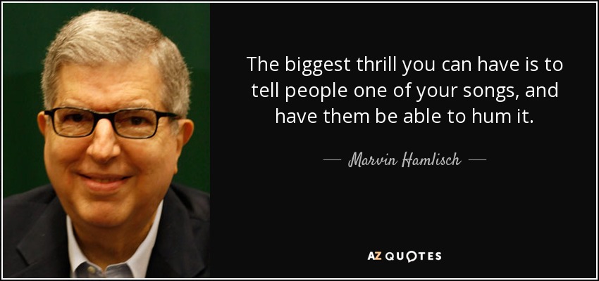 The biggest thrill you can have is to tell people one of your songs, and have them be able to hum it. - Marvin Hamlisch