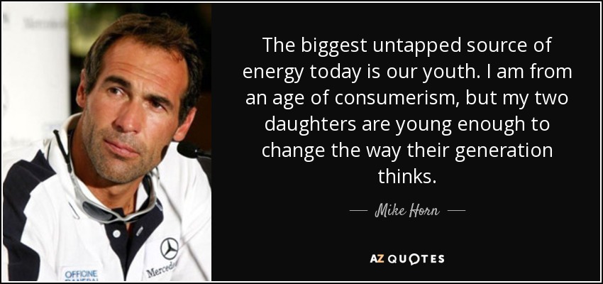 The biggest untapped source of energy today is our youth. I am from an age of consumerism, but my two daughters are young enough to change the way their generation thinks. - Mike Horn