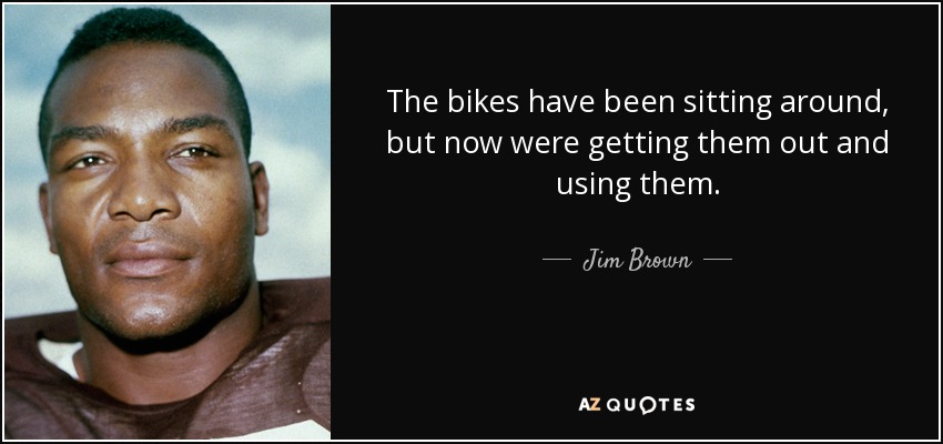 The bikes have been sitting around, but now were getting them out and using them. - Jim Brown