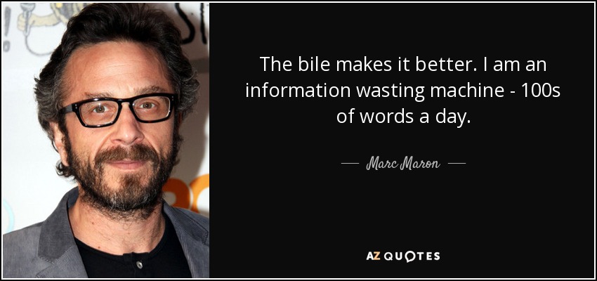 The bile makes it better. I am an information wasting machine - 100s of words a day. - Marc Maron
